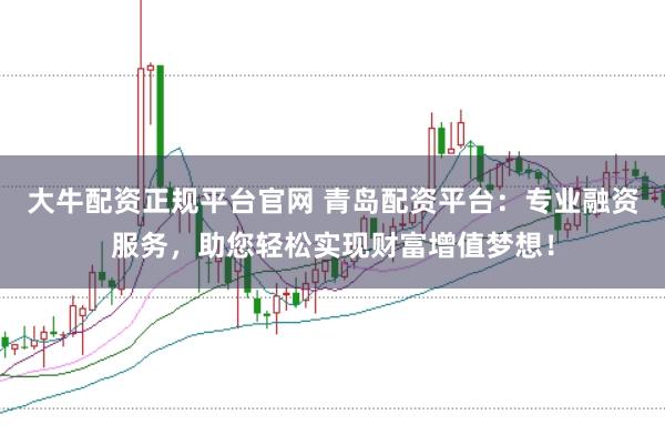 大牛配资正规平台官网 青岛配资平台：专业融资服务，助您轻松实现财富增值梦想！