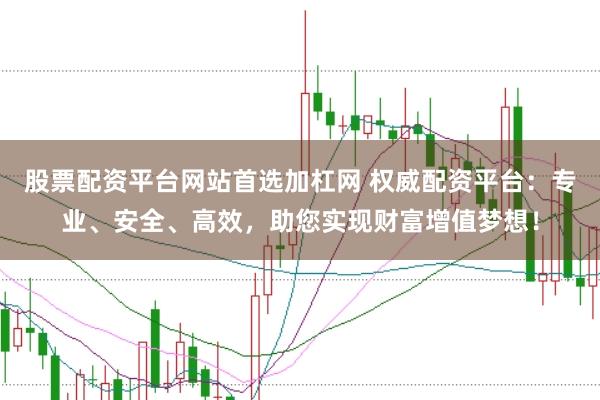 股票配资平台网站首选加杠网 权威配资平台：专业、安全、高效，助您实现财富增值梦想！