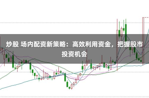炒股 场内配资新策略：高效利用资金，把握股市投资机会