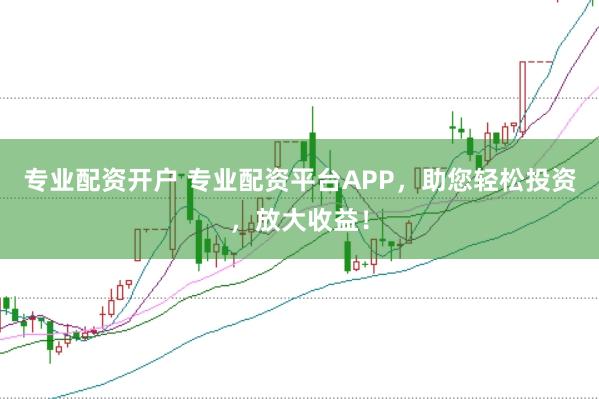 专业配资开户 专业配资平台APP，助您轻松投资，放大收益！