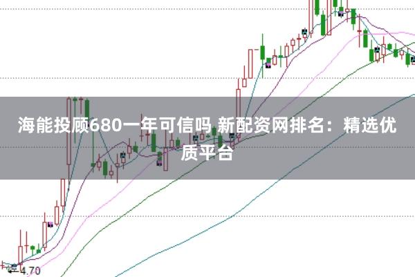 海能投顾680一年可信吗 新配资网排名：精选优质平台