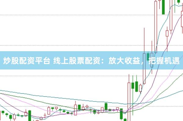 炒股配资平台 线上股票配资：放大收益，把握机遇
