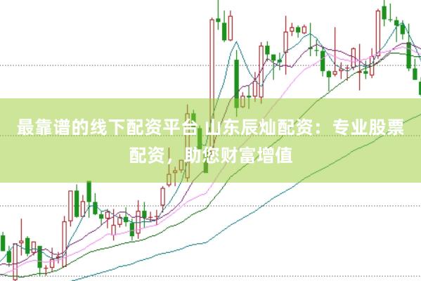 最靠谱的线下配资平台 山东辰灿配资：专业股票配资，助您财富增值