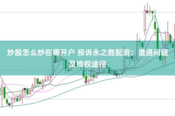 炒股怎么炒在哪开户 投诉永之胜配资：遭遇问题及维权途径