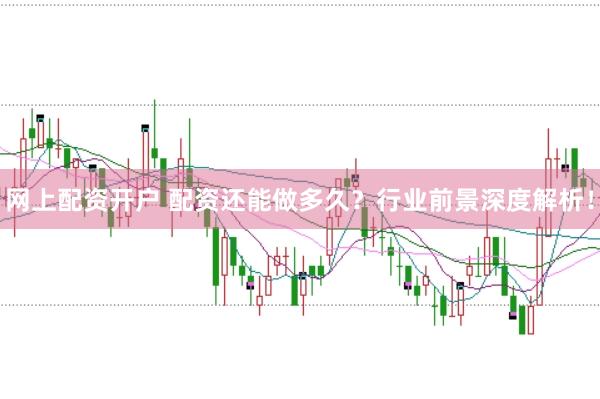 网上配资开户 配资还能做多久？行业前景深度解析！