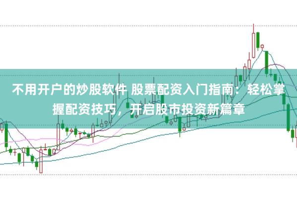 不用开户的炒股软件 股票配资入门指南：轻松掌握配资技巧，开启股市投资新篇章