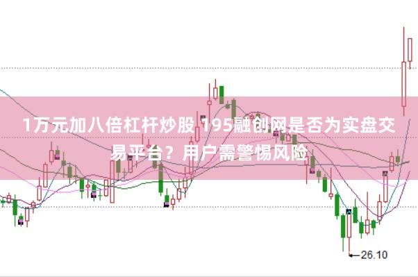 1万元加八倍杠杆炒股 195融创网是否为实盘交易平台？用户需警惕风险