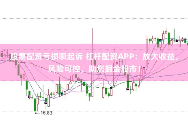 股票配资亏损呗起诉 杠杆配资APP：放大收益，风险可控，助您掘金股市！