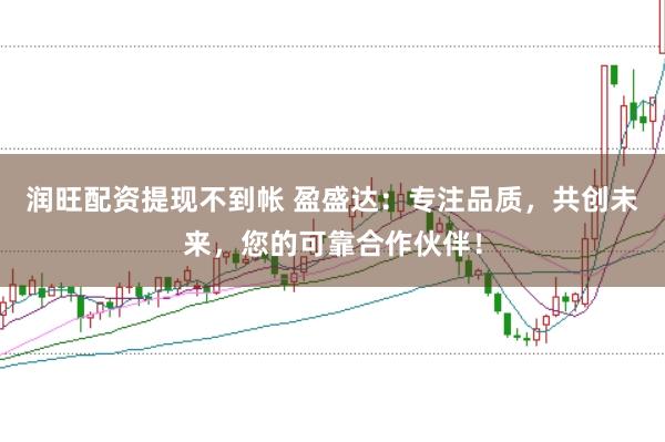 润旺配资提现不到帐 盈盛达：专注品质，共创未来，您的可靠合作伙伴！
