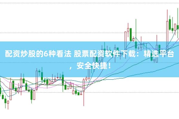 配资炒股的6种看法 股票配资软件下载：精选平台，安全快捷！