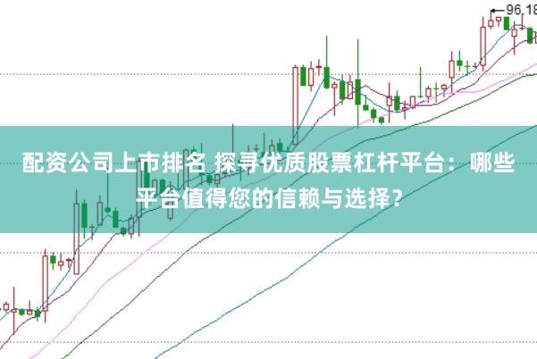 配资公司上市排名 探寻优质股票杠杆平台：哪些平台值得您的信赖与选择？