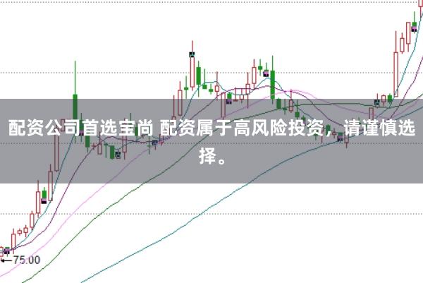 配资公司首选宝尚 配资属于高风险投资，请谨慎选择。