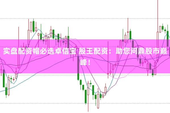 实盘配资帽必选卓信宝 股王配资：助您问鼎股市巅峰！
