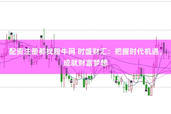 配资注册都找股牛网 时盛财汇：把握时代机遇，成就财富梦想