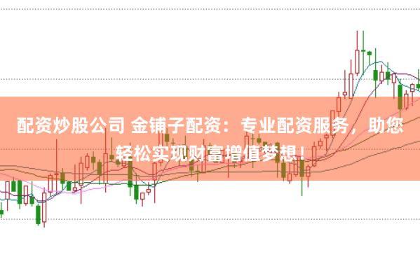 配资炒股公司 金铺子配资：专业配资服务，助您轻松实现财富增值梦想！