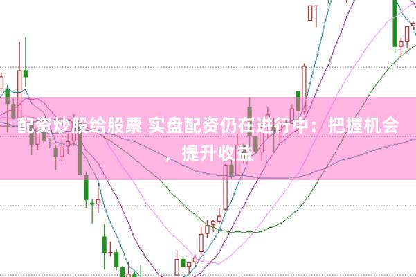配资炒股给股票 实盘配资仍在进行中：把握机会，提升收益