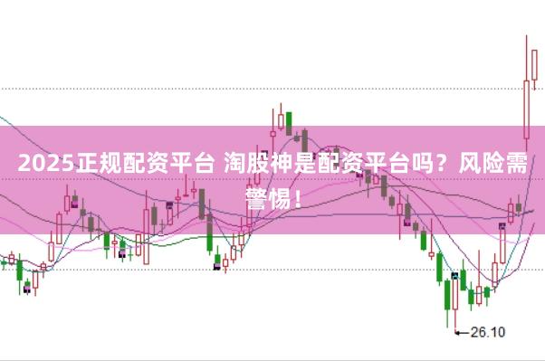 2025正规配资平台 淘股神是配资平台吗？风险需警惕！