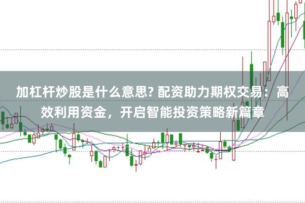 加杠杆炒股是什么意思? 配资助力期权交易：高效利用资金，开启智能投资策略新篇章