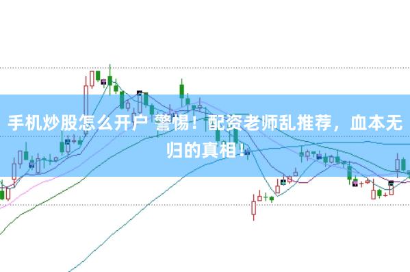 手机炒股怎么开户 警惕！配资老师乱推荐，血本无归的真相！