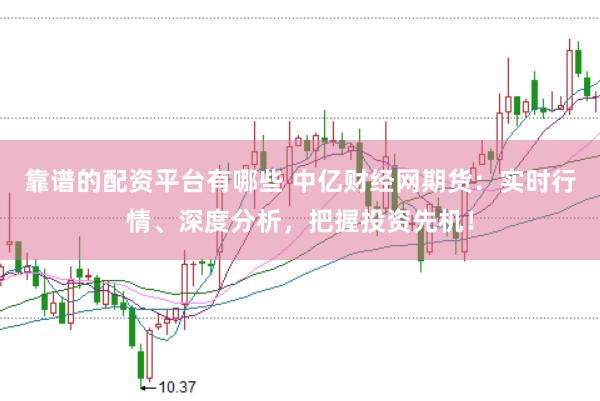 靠谱的配资平台有哪些 中亿财经网期货：实时行情、深度分析，把握投资先机！