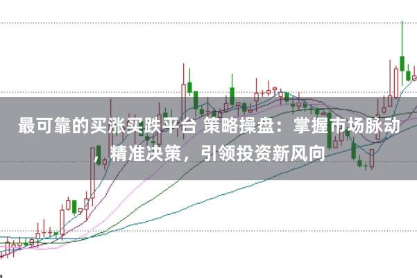 最可靠的买涨买跌平台 策略操盘：掌握市场脉动，精准决策，引领投资新风向