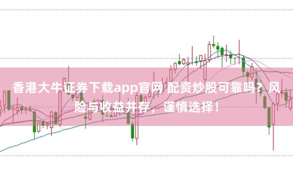 香港大牛证券下载app官网 配资炒股可靠吗？风险与收益并存，谨慎选择！