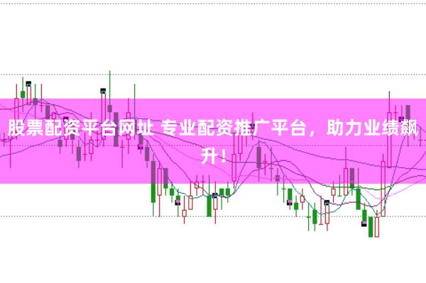股票配资平台网址 专业配资推广平台，助力业绩飙升！