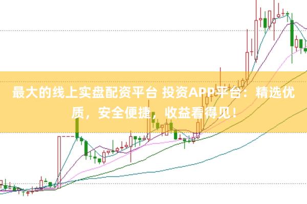 最大的线上实盘配资平台 投资APP平台：精选优质，安全便捷，收益看得见！