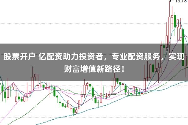 股票开户 亿配资助力投资者，专业配资服务，实现财富增值新路径！
