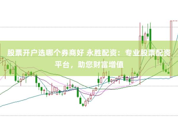 股票开户选哪个券商好 永胜配资：专业股票配资平台，助您财富增值
