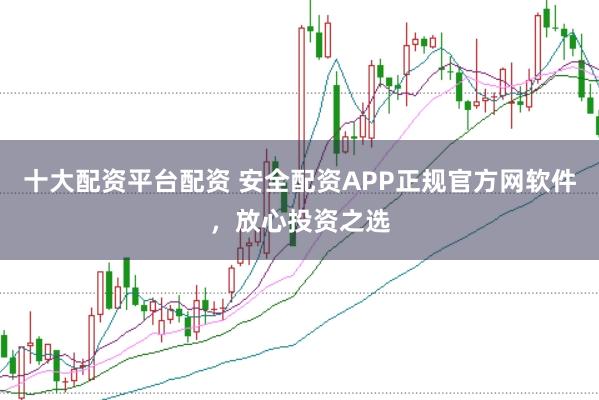 十大配资平台配资 安全配资APP正规官方网软件，放心投资之选