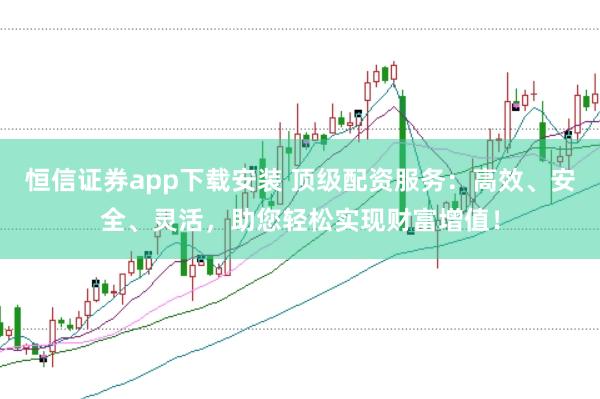 恒信证券app下载安装 顶级配资服务：高效、安全、灵活，助您轻松实现财富增值！