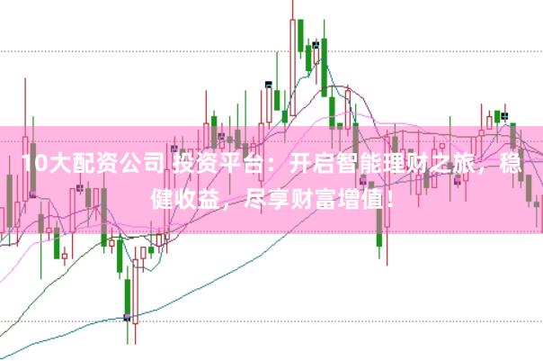 10大配资公司 投资平台：开启智能理财之旅，稳健收益，尽享财富增值！