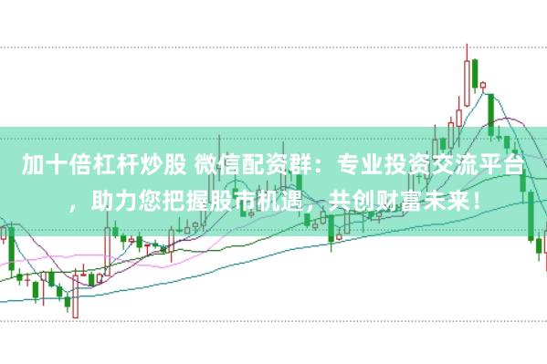 加十倍杠杆炒股 微信配资群：专业投资交流平台，助力您把握股市机遇，共创财富未来！
