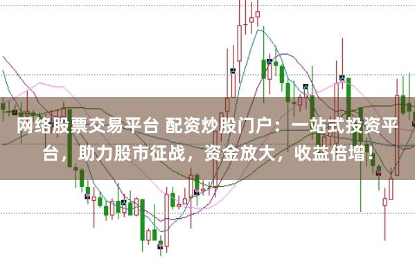 网络股票交易平台 配资炒股门户：一站式投资平台，助力股市征战，资金放大，收益倍增！