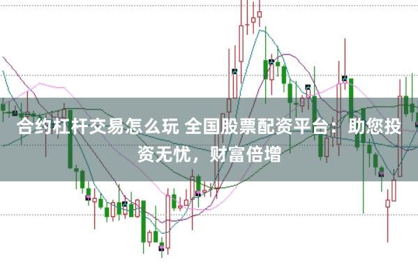 合约杠杆交易怎么玩 全国股票配资平台：助您投资无忧，财富倍增