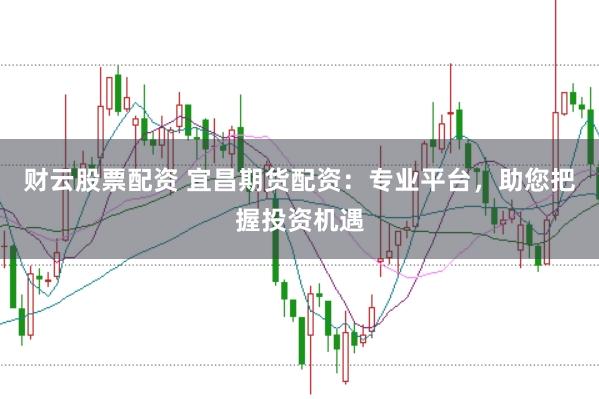 财云股票配资 宜昌期货配资：专业平台，助您把握投资机遇