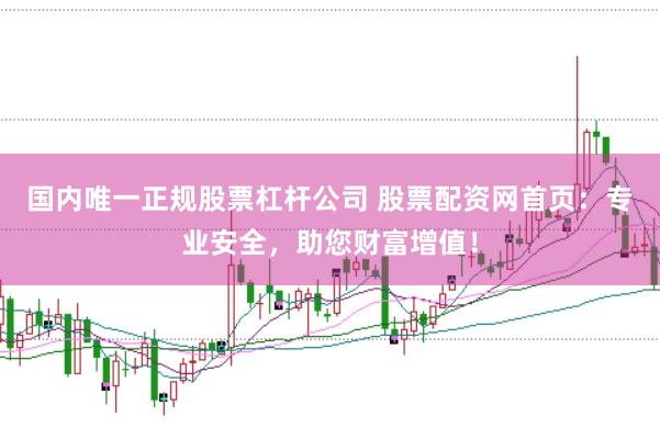 国内唯一正规股票杠杆公司 股票配资网首页：专业安全，助您财富增值！