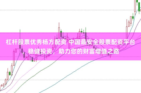 杠杆股票优秀杨方配资 中国最安全股票配资平台，稳健投资，助力您的财富增值之路
