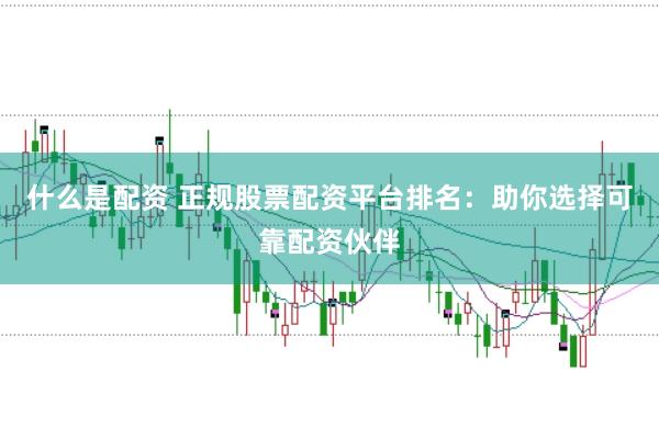 什么是配资 正规股票配资平台排名：助你选择可靠配资伙伴