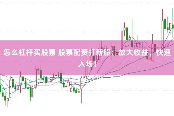 怎么杠杆买股票 股票配资打新股：放大收益，快速入场！