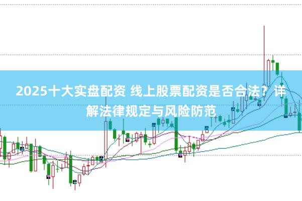 2025十大实盘配资 线上股票配资是否合法？详解法律规定与风险防范