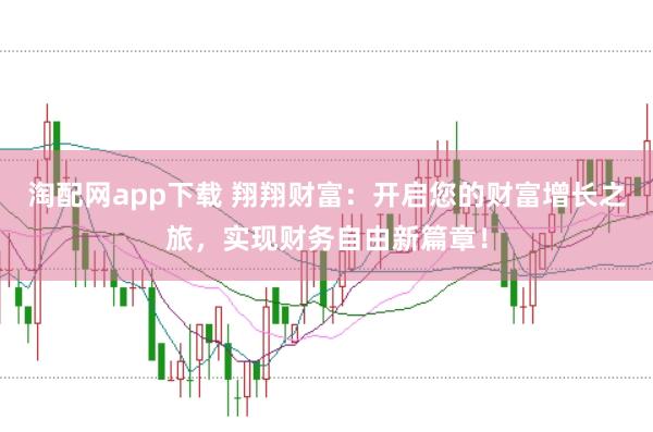 淘配网app下载 翔翔财富：开启您的财富增长之旅，实现财务自由新篇章！