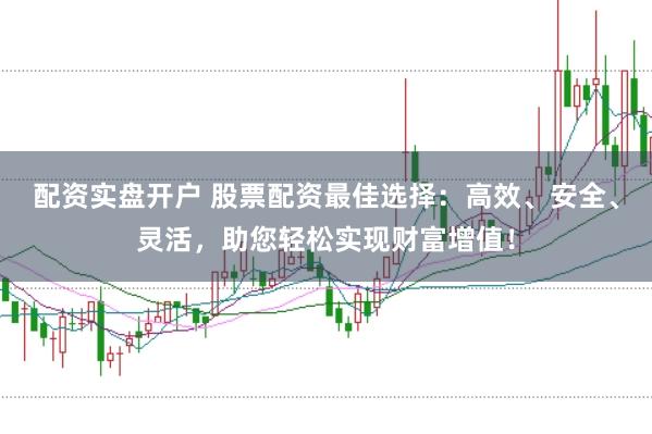 配资实盘开户 股票配资最佳选择：高效、安全、灵活，助您轻松实现财富增值！