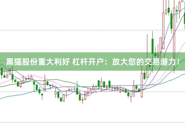 黑猫股份重大利好 杠杆开户：放大您的交易潜力！