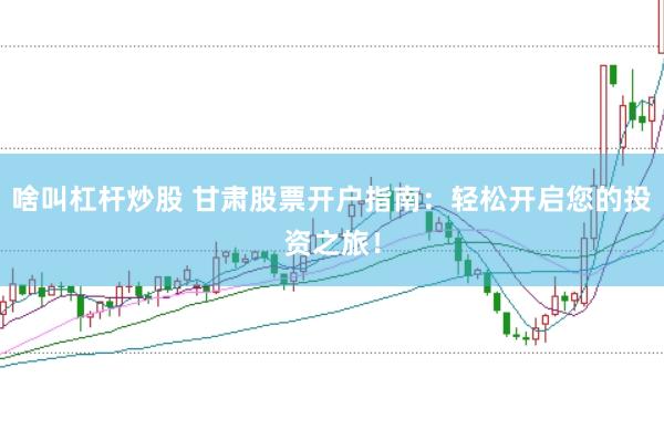 啥叫杠杆炒股 甘肃股票开户指南：轻松开启您的投资之旅！