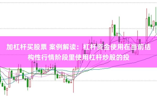 加杠杆买股票 案例解读：杠杆资金使用在当前结构性行情阶段里使用杠杆炒股的投