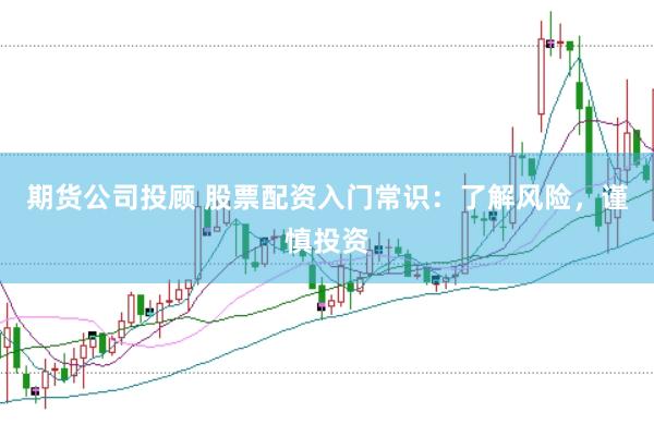期货公司投顾 股票配资入门常识：了解风险，谨慎投资