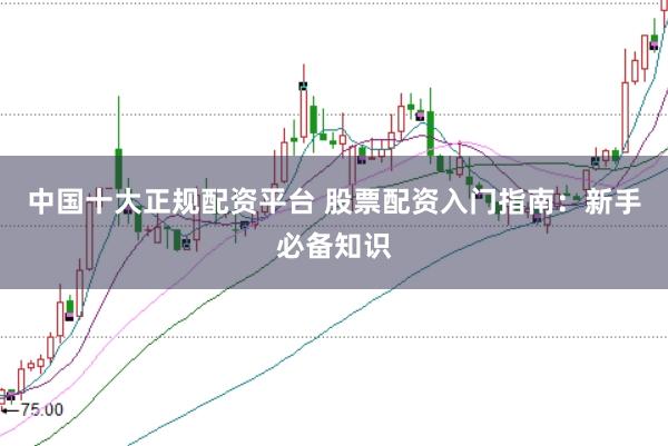 中国十大正规配资平台 股票配资入门指南：新手必备知识