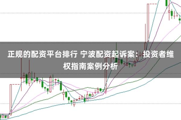 正规的配资平台排行 宁波配资起诉案：投资者维权指南案例分析